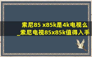 索尼85 x85k是4k电视么_索尼电视85x85k值得入手吗